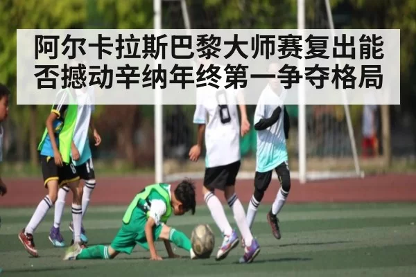 阿尔卡拉斯巴黎大师赛复出能否撼动辛纳年终第一争夺格局 - ANBOSPORTS