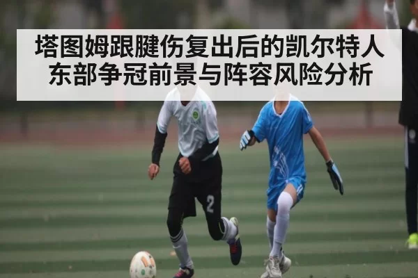 塔图姆跟腱伤复出后的凯尔特人东部争冠前景与阵容风险分析 - ANBOSPORTS